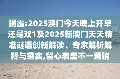 揭露:2025澳门今天晚上开单还是双1及2025新澳门天天精准谜语创新解读、专家解析解释与落实,留心表里不一营销