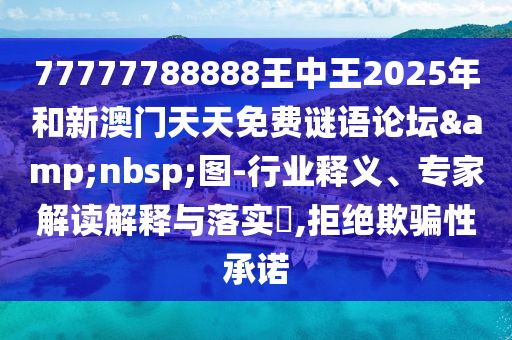 77777788888王中王2025年和新澳门天天免费谜语论坛 图-行业释义、专家解读解释与落实,拒绝欺骗性承诺