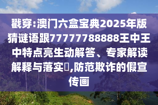 戳穿:澳门六盒宝典2025年版猜谜语跟77777788888王中王中特点亮生动解答、专家解读解释与落实,防范欺诈的假宣传画