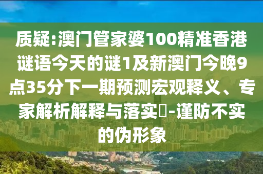 质疑:澳门管家婆100精准香港谜语今天的谜1及新澳门今晚9点35分下一期预测宏观释义、专家解析解释与落实​-谨防不实的伪形象