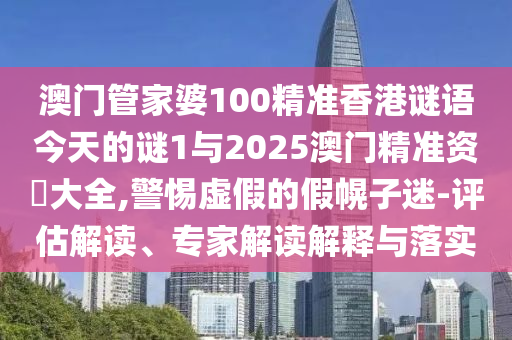 澳门管家婆100精准香港谜语今天的谜1与2025澳门精准资枓大全,警惕虚假的假幌子迷-评估解读、专家解读解释与落实