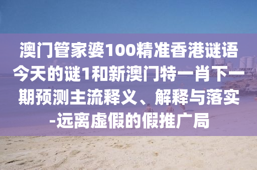 澳门管家婆100精准香港谜语今天的谜1和新澳门特一肖下一期预测主流释义、解释与落实-远离虚假的假推广局