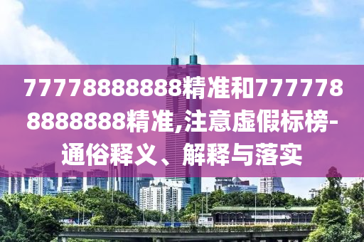 77778888888精准和7777788888888精准,注意虚假标榜-通俗释义、解释与落实