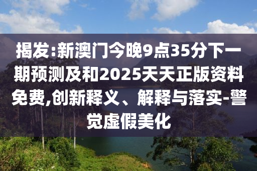 揭发:新澳门今晚9点35分下一期预测及和2025天天正版资料免费,创新释义、解释与落实-警觉虚假美化