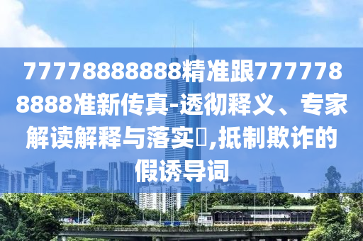 77778888888精准跟7777788888准新传真-透彻释义、专家解读解释与落实​,抵制欺诈的假诱导词