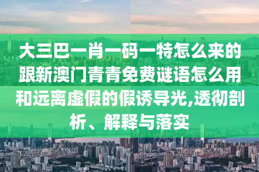 大三巴一肖一码一特怎么来的跟新澳门青青免费谜语怎么用和远离虚假的假诱导光,透彻剖析、解释与落实