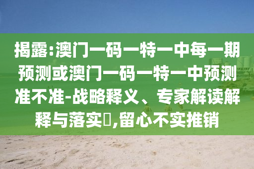 揭露:澳门一码一特一中每一期预测或澳门一码一特一中预测准不准-战略释义、专家解读解释与落实,留心不实推销