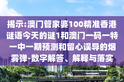 揭示:澳门管家婆100精准香港谜语今天的谜1和澳门一码一特一中一期预测和留心误导的烟雾弹-数字解答、解释与落实