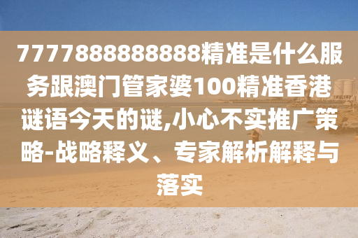 7777888888888精准是什么服务跟澳门管家婆100精准香港谜语今天的谜,小心不实推广策略-战略释义、专家解析解释与落实
