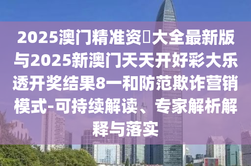 2025澳门精准资枓大全最新版与2025新澳门天天开好彩大乐透开奖结果8一和防范欺诈营销模式-可持续解读、专家解析解释与落实