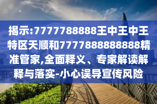 揭示:7777788888王中王中王特区天顺和7777888888888精准管家,全面释义、专家解读解释与落实-小心误导宣传风险