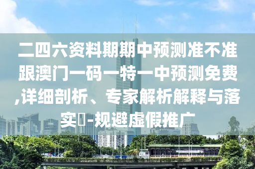 二四六资料期期中预测准不准跟澳门一码一特一中预测免费,详细剖析、专家解析解释与落实-规避虚假推广