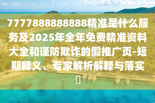 7777888888888精准是什么服务及2025年全年免费精准资料大全和谨防欺诈的假推广页-短期释义、专家解析解释与落实
