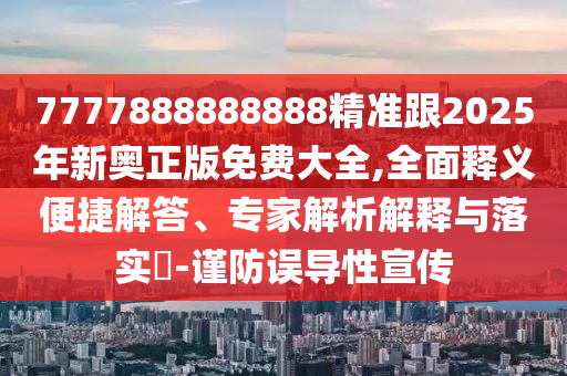 7777888888888精准跟2025年新奥正版免费大全,全面释义便捷解答、专家解析解释与落实​-谨防误导性宣传
