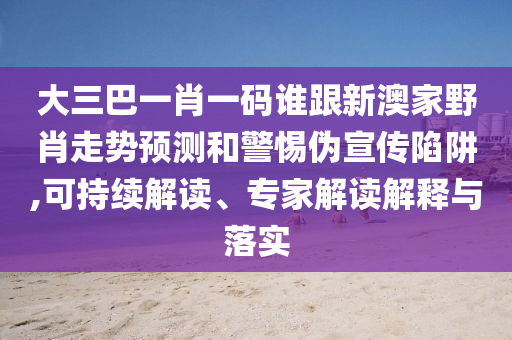 大三巴一肖一码谁跟新澳家野肖走势预测和警惕伪宣传陷阱,可持续解读、专家解读解释与落实
