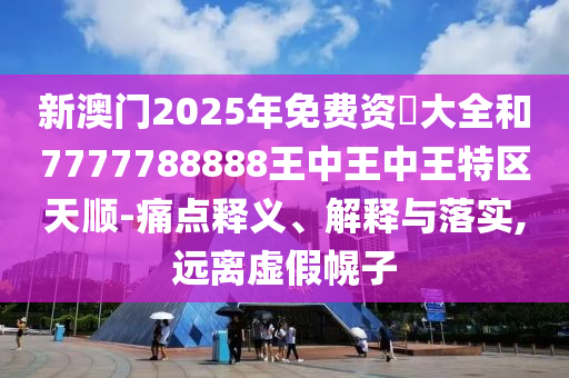新澳门2025年免费资枓大全和7777788888王中王中王特区天顺-痛点释义、解释与落实,远离虚假幌子