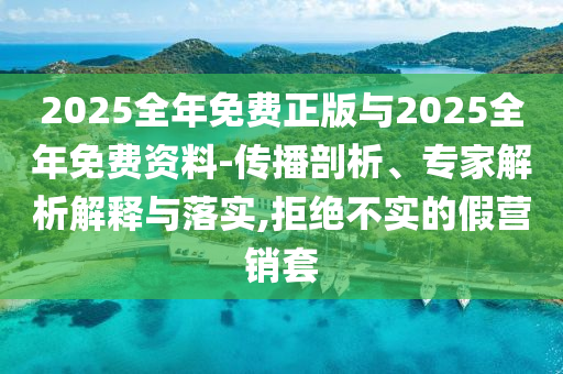 2025全年免费正版与2025全年免费资料-传播剖析、专家解析解释与落实,拒绝不实的假营销套