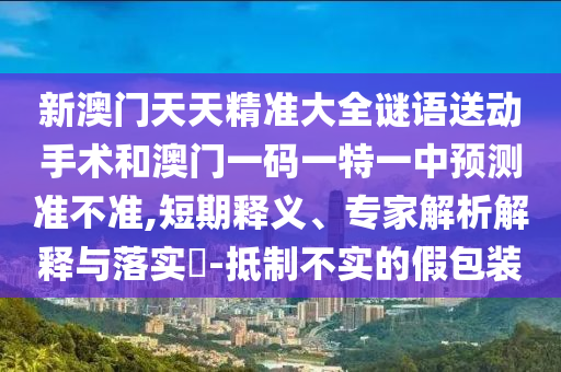 新澳门天天精准大全谜语送动手术和澳门一码一特一中预测准不准,短期释义、专家解析解释与落实-抵制不实的假包装