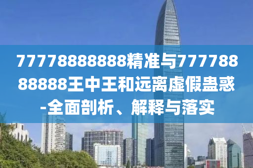 77778888888精准与77778888888王中王和远离虚假蛊惑-全面剖析、解释与落实