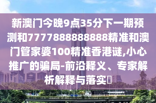 新澳门今晚9点35分下一期预测和7777888888888精准和澳门管家婆100精准香港谜,小心推广的骗局-前沿释义、专家解析解释与落实​