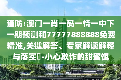 谨防:澳门一肖一码一恃一中下一期预测和77777888888免费精准,关键解答、专家解读解释与落实​-小心欺诈的甜蜜饵