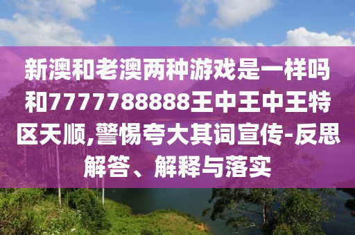 新澳和老澳两种游戏是一样吗和7777788888王中王中王特区天顺,警惕夸大其词宣传-反思解答、解释与落实