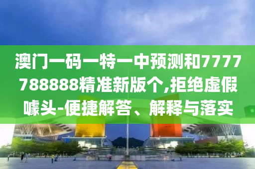 澳门一码一特一中预测和7777788888精准新版个,拒绝虚假噱头-便捷解答、解释与落实