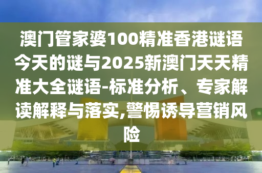 澳门管家婆100精准香港谜语今天的谜与2025新澳门天天精准大全谜语-标准分析、专家解读解释与落实,警惕诱导营销风险