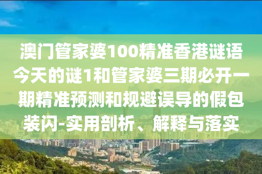 澳门管家婆100精准香港谜语今天的谜1和管家婆三期必开一期精准预测和规避误导的假包装闪-实用剖析、解释与落实