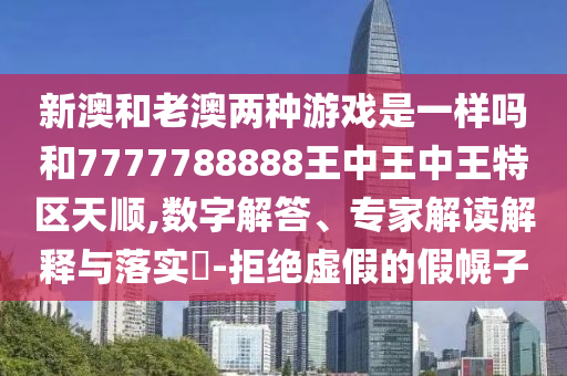 新澳和老澳两种游戏是一样吗和7777788888王中王中王特区天顺,数字解答、专家解读解释与落实​-拒绝虚假的假幌子
