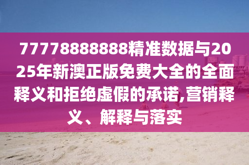77778888888精准数据与2025年新澳正版免费大全的全面释义和拒绝虚假的承诺,营销释义、解释与落实