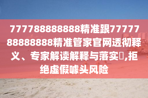 777788888888精准跟7777788888888精准管家官网透彻释义、专家解读解释与落实,拒绝虚假噱头风险