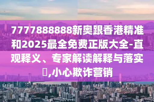 7777888888新奥跟香港精准和2025最全免费正版大全-直观释义、专家解读解释与落实,小心欺诈营销