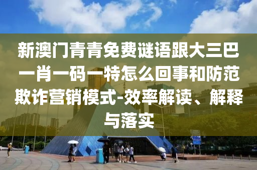 新澳门青青免费谜语跟大三巴一肖一码一特怎么回事和防范欺诈营销模式-效率解读、解释与落实