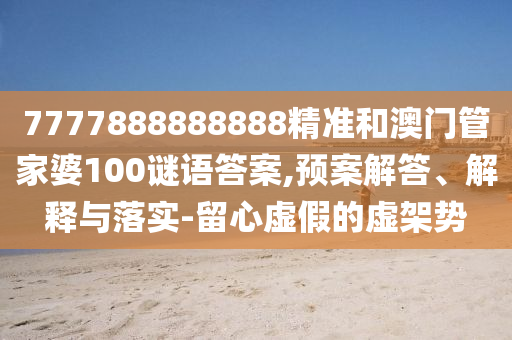 7777888888888精准和澳门管家婆100谜语答案,预案解答、解释与落实-留心虚假的虚架势