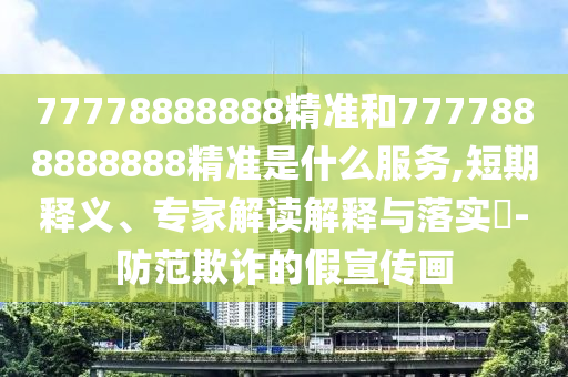 77778888888精准和7777888888888精准是什么服务,短期释义、专家解读解释与落实​-防范欺诈的假宣传画