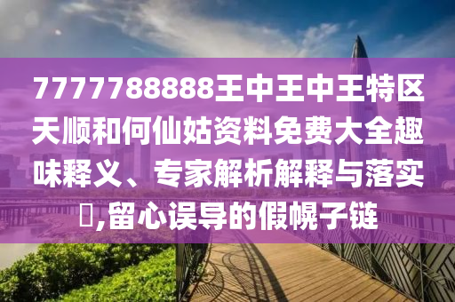 7777788888王中王中王特区天顺和何仙姑资料免费大全趣味释义、专家解析解释与落实​,留心误导的假幌子链