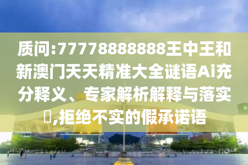 质问:77778888888王中王和新澳门天天精准大全谜语Ai充分释义、专家解析解释与落实​,拒绝不实的假承诺语