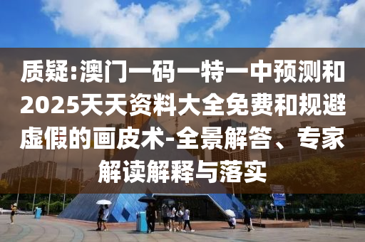 质疑:澳门一码一特一中预测和2025天天资料大全免费和规避虚假的画皮术-全景解答、专家解读解释与落实