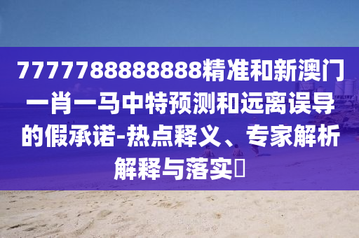 7777788888888精准和新澳门一肖一马中特预测和远离误导的假承诺-热点释义、专家解析解释与落实