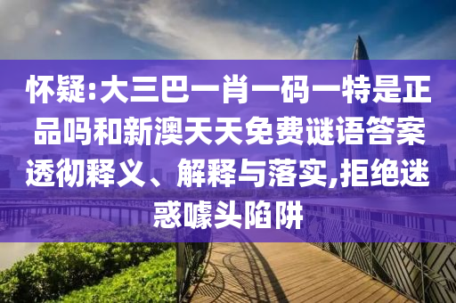 怀疑:大三巴一肖一码一特是正品吗和新澳天天免费谜语答案透彻释义、解释与落实,拒绝迷惑噱头陷阱