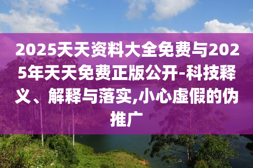 2025天天资料大全免费与2025年天天免费正版公开-科技释义、解释与落实,小心虚假的伪推广