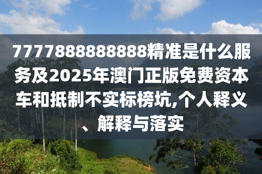 7777888888888精准是什么服务及2025年澳门正版免费资本车和抵制不实标榜坑,个人释义、解释与落实
