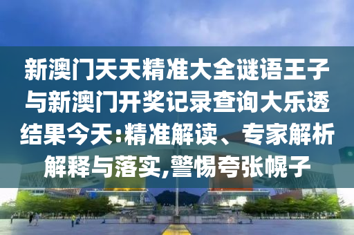 新澳门天天精准大全谜语王子与新澳门开奖记录查询大乐透结果今天:精准解读、专家解析解释与落实,警惕夸张幌子