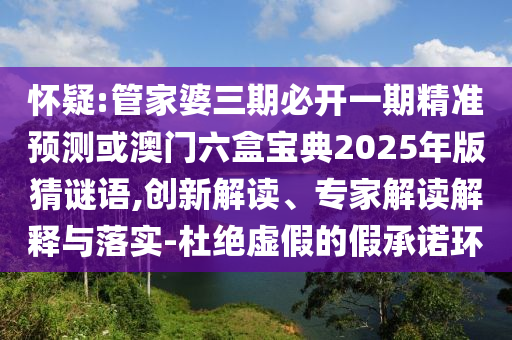 怀疑:管家婆三期必开一期精准预测或澳门六盒宝典2025年版猜谜语,创新解读、专家解读解释与落实-杜绝虚假的假承诺环