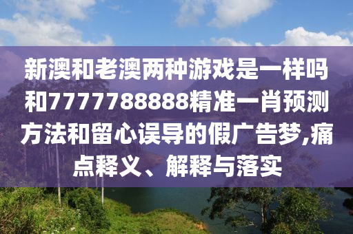 新澳和老澳两种游戏是一样吗和7777788888精准一肖预测方法和留心误导的假广告梦,痛点释义、解释与落实