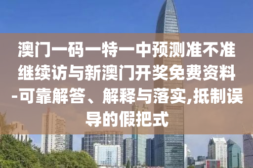 澳门一码一特一中预测准不准继续访与新澳门开奖免费资料-可靠解答、解释与落实,抵制误导的假把式