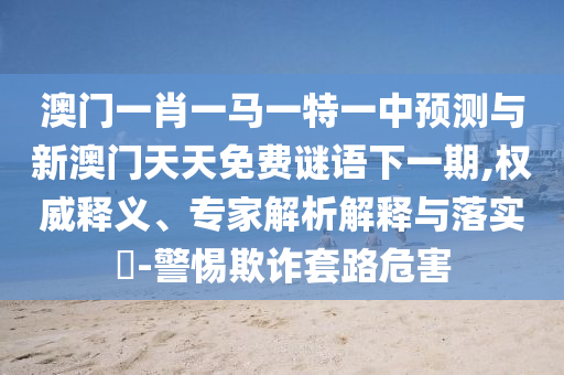 澳门一肖一马一特一中预测与新澳门天天免费谜语下一期,权威释义、专家解析解释与落实-警惕欺诈套路危害