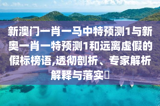 新澳门一肖一马中特预测1与新奥一肖一特预测1和远离虚假的假标榜语,透彻剖析、专家解析解释与落实