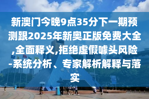新澳门今晚9点35分下一期预测跟2025年新奥正版免费大全,全面释义,拒绝虚假噱头风险-系统分析、专家解析解释与落实
